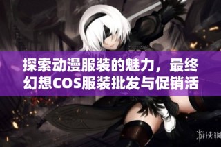 探索动漫服装的魅力，最终幻想COS服装批发与促销活动详解