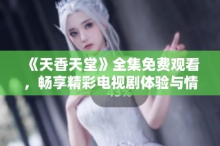 《天香天堂》全集免费观看，畅享精彩电视剧体验与情感故事