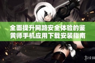 全面提升网路安全体验的鉴黄师手机应用下载安装指南