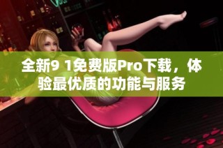 全新9 1免费版Pro下载，体验最优质的功能与服务
