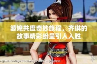 婆媳共度奇妙旅程，齐琳的故事精彩纷呈引人入胜