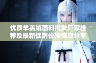 优质羊羔绒面料批发厂家推荐及最新促销价格信息分享
