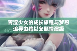 青涩少女的成长旅程与梦想追寻由穆以冬倾情演绎