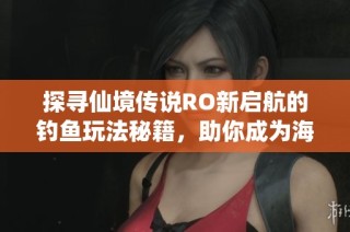 探寻仙境传说RO新启航的钓鱼玩法秘籍，助你成为海域霸主的攻略指南