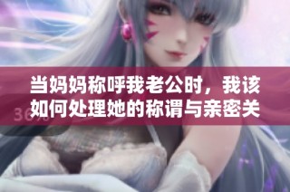 当妈妈称呼我老公时，我该如何处理她的称谓与亲密关系的复杂性
