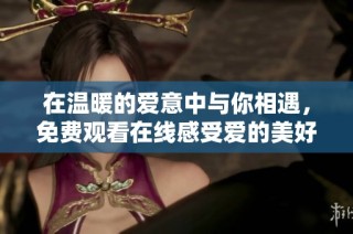 在温暖的爱意中与你相遇，免费观看在线感受爱的美好