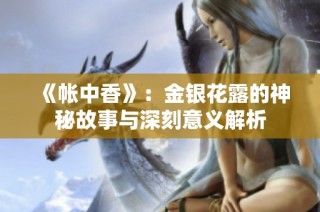 《帐中香》：金银花露的神秘故事与深刻意义解析