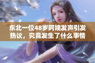 东北一位48岁阿姨发声引发热议，究竟发生了什么事情？