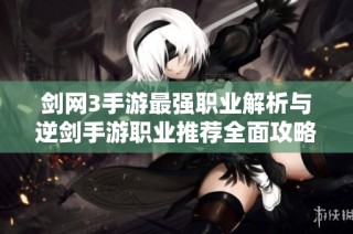 剑网3手游最强职业解析与逆剑手游职业推荐全面攻略