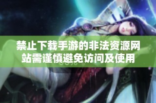 禁止下载手游的非法资源网站需谨慎避免访问及使用
