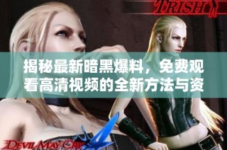 揭秘最新暗黑爆料，免费观看高清视频的全新方法与资源分享