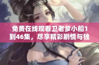免费在线观看卫老爹小船1到46集，尽享精彩剧情与独特风格