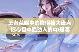 王者荣耀中的情侣档大盘点 你心目中最动人的Cp是哪对呢