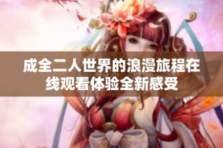 成全二人世界的浪漫旅程在线观看体验全新感受