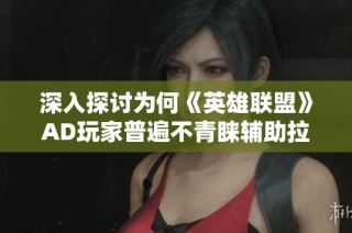 深入探讨为何《英雄联盟》AD玩家普遍不青睐辅助拉克丝的原因