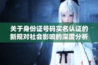 关于身份证号码实名认证的新规对社会影响的深度分析
