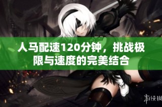 人马配速120分钟，挑战极限与速度的完美结合