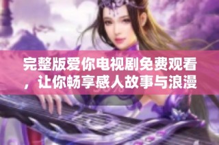 完整版爱你电视剧免费观看，让你畅享感人故事与浪漫情节