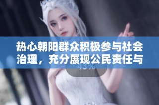 热心朝阳群众积极参与社会治理，充分展现公民责任与担当精神