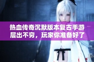 热血传奇沉默版本复古手游层出不穷，玩家你准备好了吗