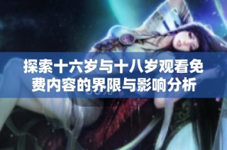 探索十六岁与十八岁观看免费内容的界限与影响分析