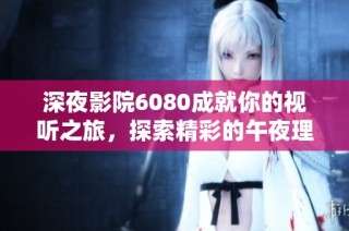 深夜影院6080成就你的视听之旅，探索精彩的午夜理论影片