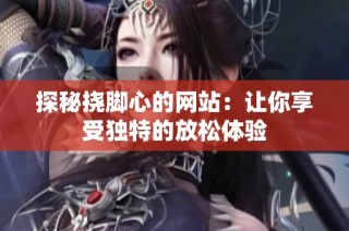 探秘挠脚心的网站：让你享受独特的放松体验