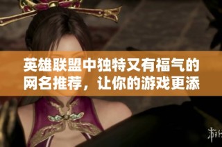 英雄联盟中独特又有福气的网名推荐，让你的游戏更添趣味与魅力
