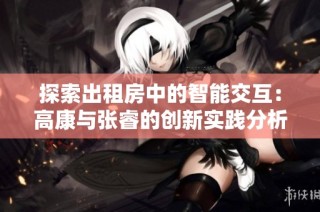 探索出租房中的智能交互：高康与张睿的创新实践分析