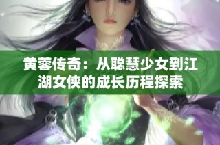 黄蓉传奇：从聪慧少女到江湖女侠的成长历程探索