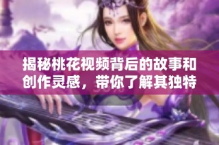 揭秘桃花视频背后的故事和创作灵感，带你了解其独特魅力