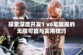 探索深度开发1 v6笔趣阁的无限可能与实用技巧