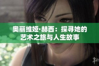 奥丽维娅·赫西：探寻她的艺术之旅与人生故事