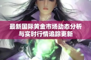 最新国际黄金市场动态分析与实时行情追踪更新