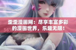 歪歪漫画网：尽享丰富多彩的漫画世界，乐趣无限！