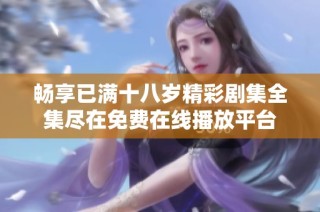 畅享已满十八岁精彩剧集全集尽在免费在线播放平台