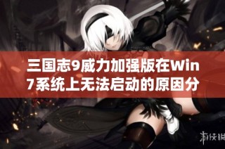 三国志9威力加强版在Win7系统上无法启动的原因分析与解决方法