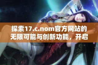 探索17.c.nom官方网站的无限可能与创新功能，开启全新体验之旅