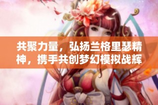 共聚力量，弘扬兰格里瑟精神，携手共创梦幻模拟战辉煌未来