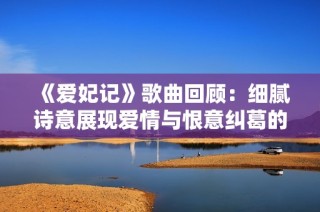《爱妃记》歌曲回顾：细腻诗意展现爱情与恨意纠葛的经典之作