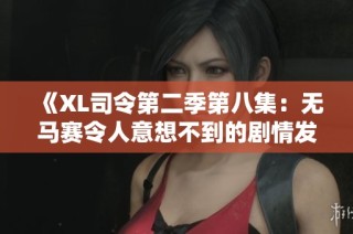 《XL司令第二季第八集：无马赛令人意想不到的剧情发展与角色成长》