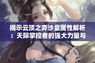 揭示云顶之弈沙皇属性解析：天际掌控者的强大力量与策略分析