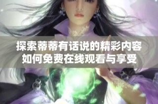 探索蒂蒂有话说的精彩内容如何免费在线观看与享受