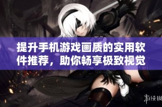 提升手机游戏画质的实用软件推荐，助你畅享极致视觉体验