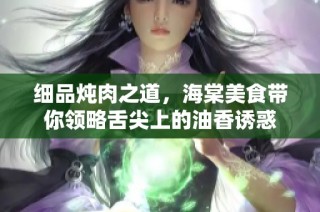 细品炖肉之道，海棠美食带你领略舌尖上的油香诱惑