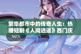繁华都市中的传奇人生：热播短剧《人间逍遥》西门庆全剧解析
