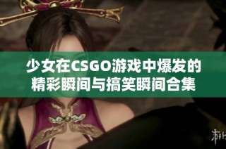 少女在CSGO游戏中爆发的精彩瞬间与搞笑瞬间合集