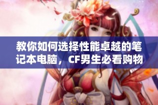 教你如何选择性能卓越的笔记本电脑，CF男生必看购物技巧与推荐