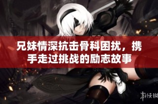 兄妹情深抗击骨科困扰，携手走过挑战的励志故事