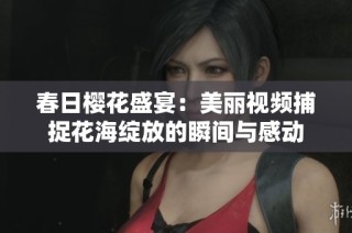 春日樱花盛宴：美丽视频捕捉花海绽放的瞬间与感动